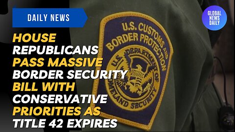 House Republicans Pass Massive Border Security Bill with Conservative Priorities as Title 42 Expires