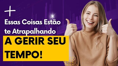 Essas Coisas Estão te Atrapalhando a Gerir seu Tempo!