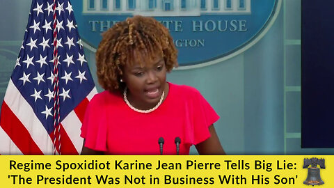 Regime Spoxidiot Karine Jean-Pierre Tells Big Lie: 'The President Was Not in Business With His Son'