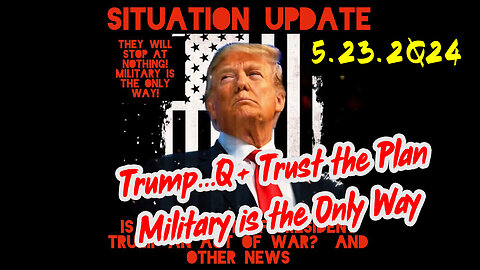 Situation Update 5-23-2Q24 ~ Trump...Q+ Trust the Plan Military is the Only Way