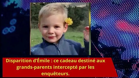 Disparition d’Émile : ce cadeau destiné aux grands-parents intercepté par les enquêteurs.