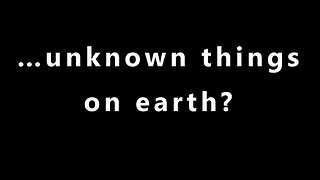 …unknown things on earth?