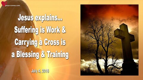 July 4, 2016 ❤️ Jesus explains... Suffering is Work and carrying a Cross is a Blessing and serves as Training