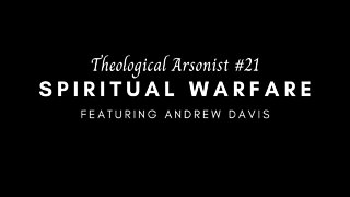 Theological Arsonist #21 / Spiritual Warfare / Featuring Andrew Davis