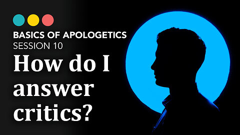 BASICS OF APOLOGETICS: How do I answer critics? (session 10/10)