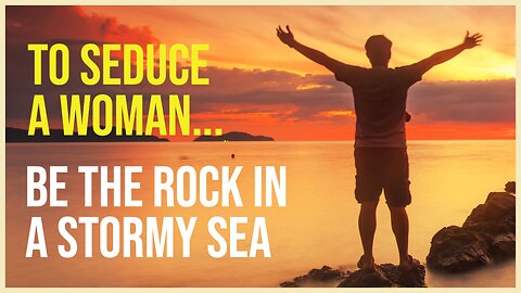 To Seduce a Woman....Be the Rock in a Stormy Sea