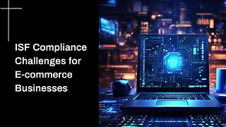 Navigating ISF Compliance: Overcoming Challenges for E-commerce Businesses