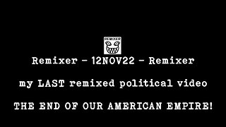 my LAST remixed political video 12NOV22