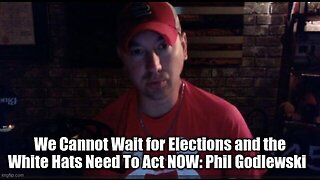 We Cannot Wait For Elections And The White Hats Need To Act Now: Phil Godlewski!!!