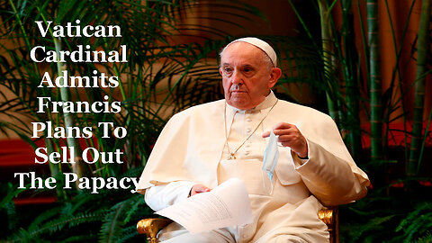 Vatican Cardinal Admits Francis Plans To Sell Out The Papacy