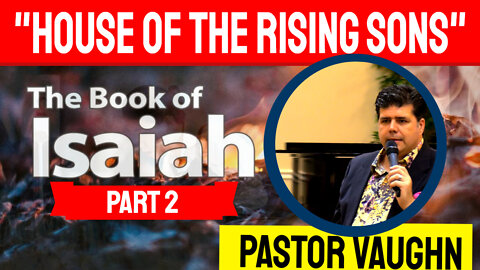 Pastor Vaughn Preaches LIVE - Part 2 - The Book of Isaiah "House of The Rising Sons"