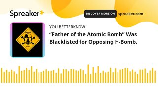 “Father of the Atomic Bomb” Was Blacklisted for Opposing H-Bomb.