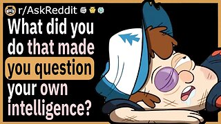 What did you do that made you question your own intelligence?