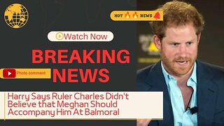 Harry Says Ruler Charles Didn't Believe that Meghan Should Accompany Him At Balmoral