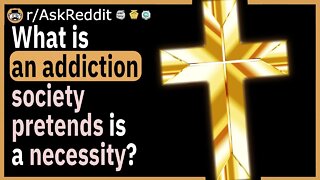 What is an addiction society pretends is a necessity?