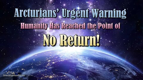 Arcturians’ Urgent Warning ~ Humanity Has Reached the Point of No Return!