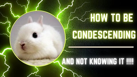 How to be condescending and not knowing it