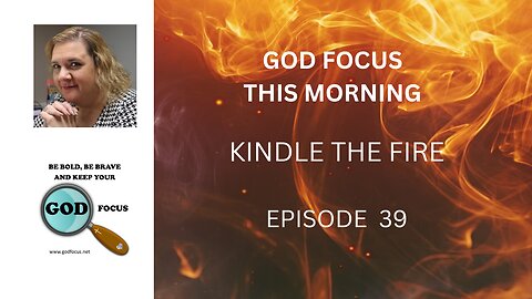 GOD FOCUS THIS MORNING -- EPISODE 39 KINDLE THE FIRE