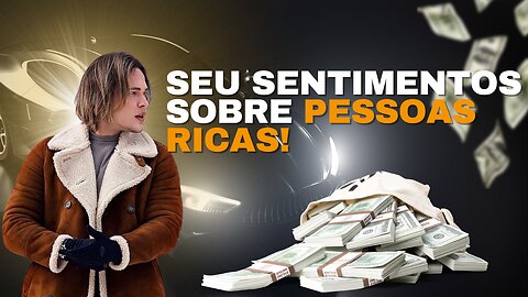 Seus sentimentos sobre pessoas ricas!