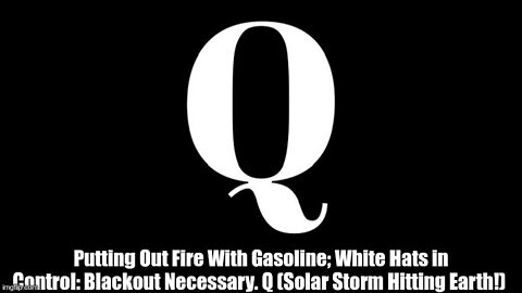 Putting Out Fire With Gasoline; White Hats in Control: Blackout Necessary. Q (Solar Storm Hitting Earth!)