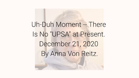 Uh-Duh Moment -- There Is No "UPSA" at Present December 21, 2020 By Anna Von Reitz