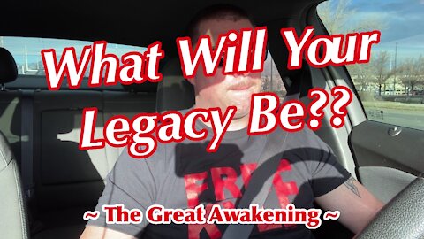 What Will YOUR Legacy Be? ~ The Great Awakening ~