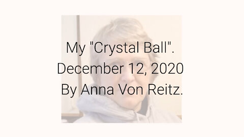 My "Crystal Ball" December 12, 2020 By Anna Von Reitz
