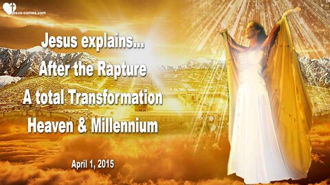 April 1, 2015 ❤️ After the Rapture… Jesus explains... A total Transformation, Heaven & Millennium