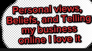 Personal views, Beliefs, and Telling my business online I love it