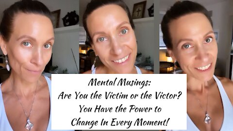 Mental Musings — Are You the Victim or the Victor? — You Have the Power to Change In Every Moment!