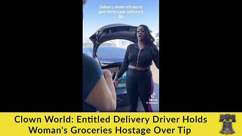 Clown World: Entitled Delivery Driver Holds Woman's Groceries Hostage Over Tip