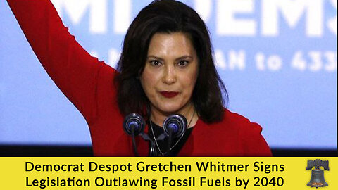 Democrat Despot Gretchen Whitmer Signs Legislation Outlawing Fossil Fuels by 2040