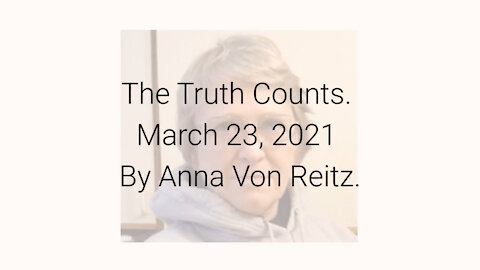 The Truth Counts March 23, 2021 By Anna Von Reitz
