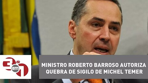 Ministro Roberto Barroso autoriza quebra de sigilo de Michel Temer