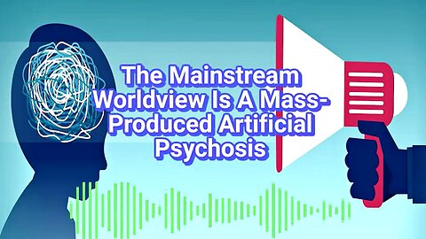 The Mainstream Worldview Is A Mass-Produced Artificial Psychosis