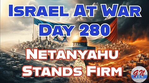 GNITN Special Edition Israel At War Day 280: Netanyahu Stands Firm