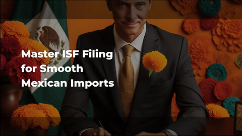 Unlocking the Mexican Advantage: Streamline Your Imports with ISF Filing