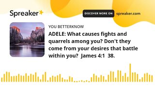 ADELE: What causes fights and quarrels among you? Don't they come from your desires that battle with