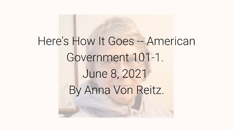 Here's How It Goes -- American Government 101-1 June 8, 2021 By Anna Von Reitz