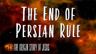 THE ORIGIN STORY OF JESUS Part 89: The End of Persian Rule