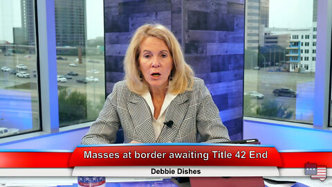 Masses at border awaiting Title 42 End | Debbie Discusses 5.04.22