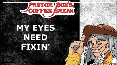 MY EYES NEED FIXIN' / Pastor Bob's Coffee Break