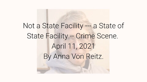 Not a State Facility --- a State of State Facility -- Crime Scene April 11, 2021By Anna Von Reitz