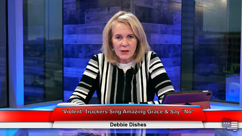 'Violent' Truckers Sing Amazing Grace & Say “No" | Debbie Dishes 2.16.22