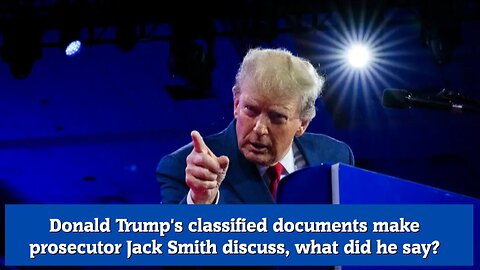 Donald Trump's classified documents make prosecutor Jack Smith discuss, what did he say