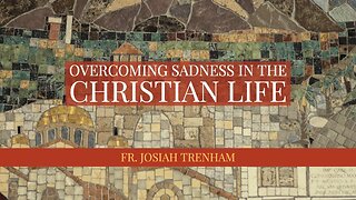 Overcoming Sadness in the Christian Life, by Father Josiah Trenham