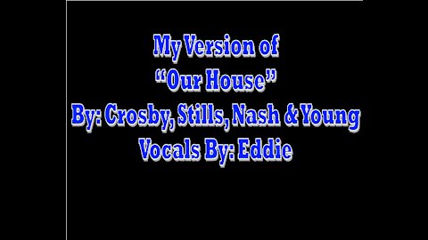 My Version of | Our House By: Crosby, Stills, Nash & Young | Vocals By: Eddie