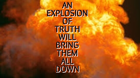 AN EXPLOSION OF TRUTH WILL BRING THEM ALL DOWN