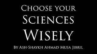 Choose Your Sciences Wisely by Shaykh Ahmad Musa Jibril