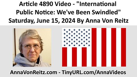 Article 4890 Video - International Public Notice: We've Been Swindled - By Anna Von Reitz